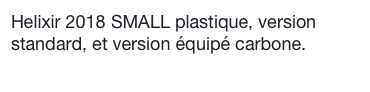 Helixir 2018 SMALL plastique, version standard, et version équipé carbone.
