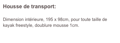 Housse de transport:  

Dimension intérieure, 195 x 98cm, pour toute taille de kayak freestyle, doublure mousse 1cm.

