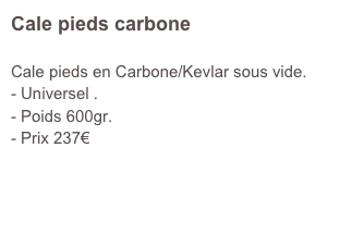 Cale pieds carbone

Cale pieds en Carbone/Kevlar sous vide.
Universel .
Poids 600gr.
Prix 237€